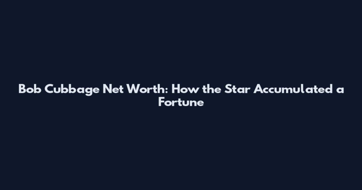 Bob Cubbage Net Worth: How the Star Accumulated a Fortune