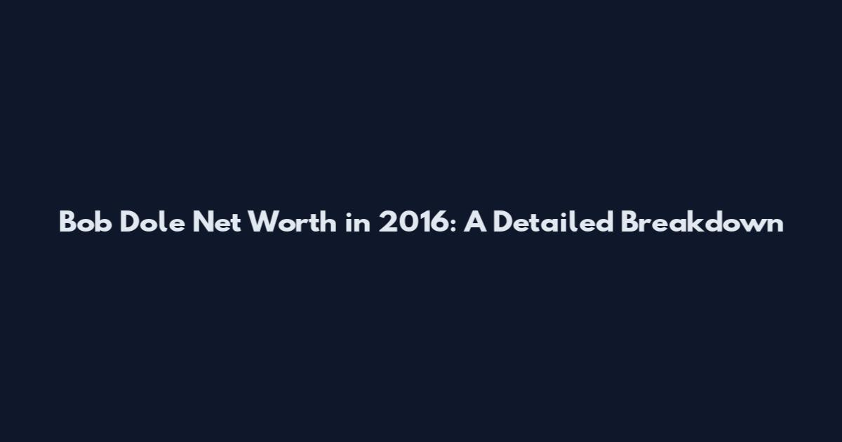 Bob Dole Net Worth in 2016: A Detailed Breakdown