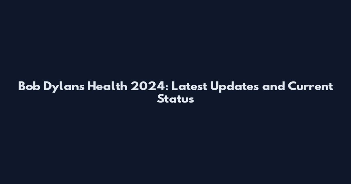 Bob Dylan's Health 2024: Latest Updates and Current Status