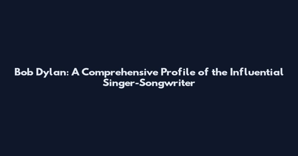 Bob Dylan: A Comprehensive Profile of the Influential Singer-Songwriter