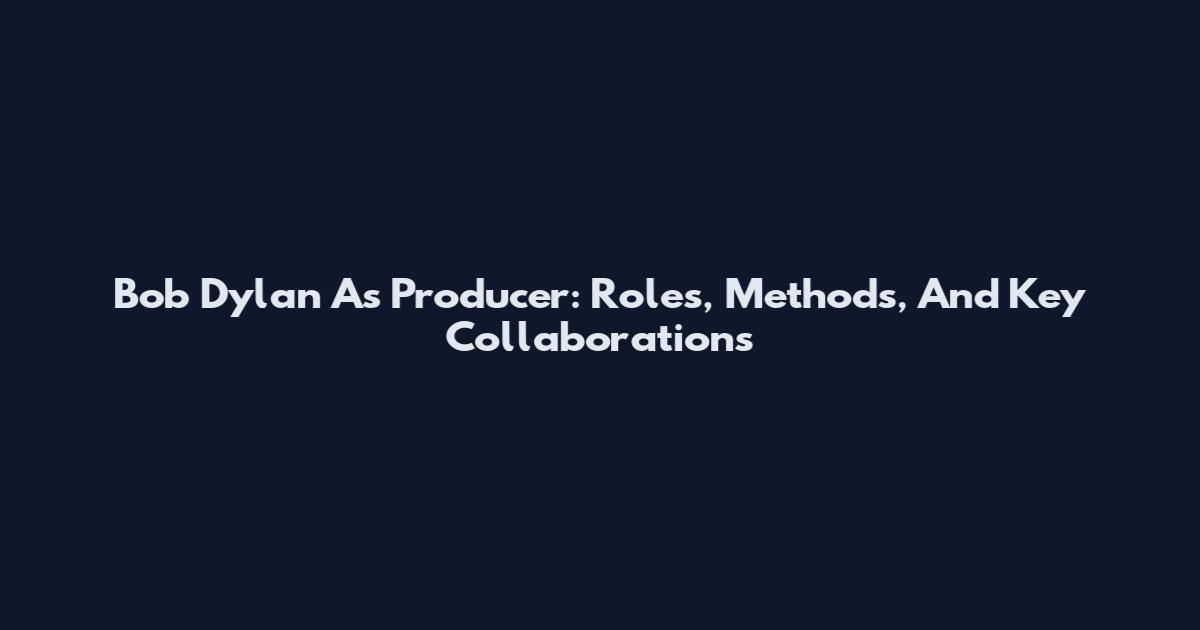 Bob Dylan As Producer: Roles, Methods, And Key Collaborations