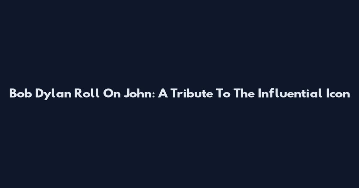 Bob Dylan Roll On John: A Tribute To The Influential Icon