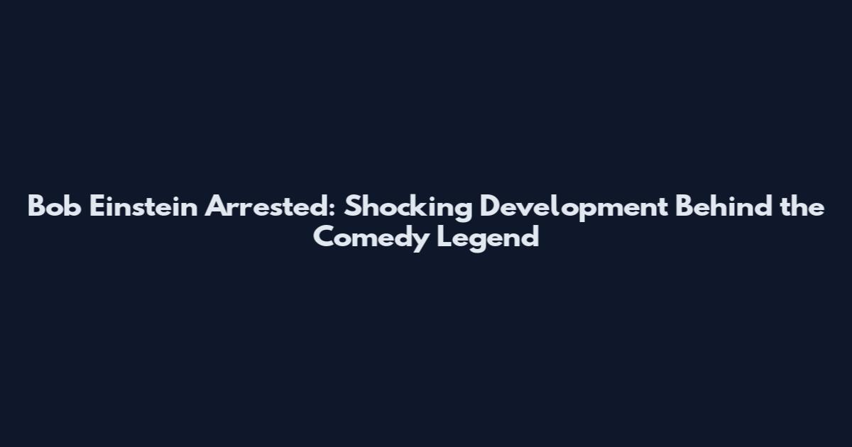 Bob Einstein Arrested: Shocking Development Behind the Comedy Legend