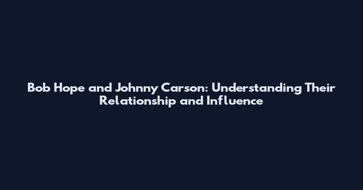 Bob Hope and Johnny Carson: Understanding Their Relationship and Influence