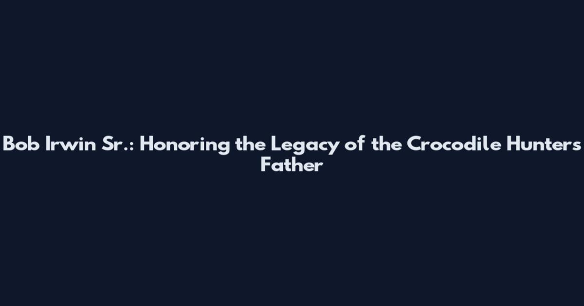 Bob Irwin Sr.: Honoring the Legacy of the Crocodile Hunter's Father