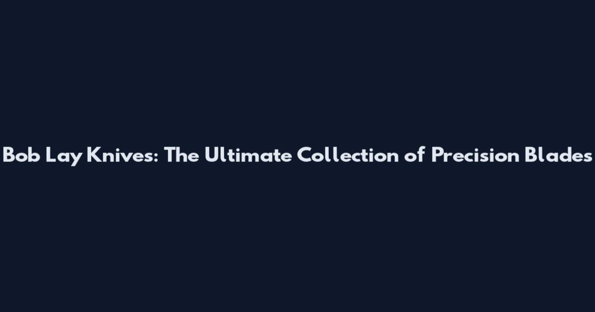 Bob Lay Knives: The Ultimate Collection of Precision Blades