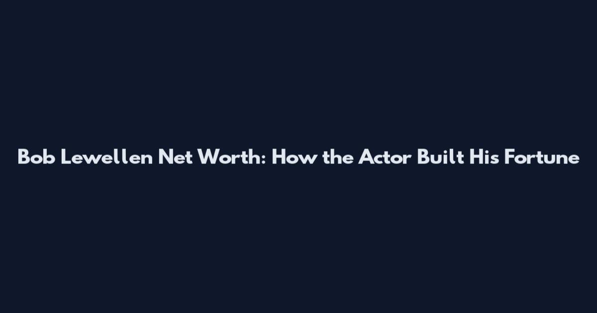 Bob Lewellen Net Worth: How the Actor Built His Fortune