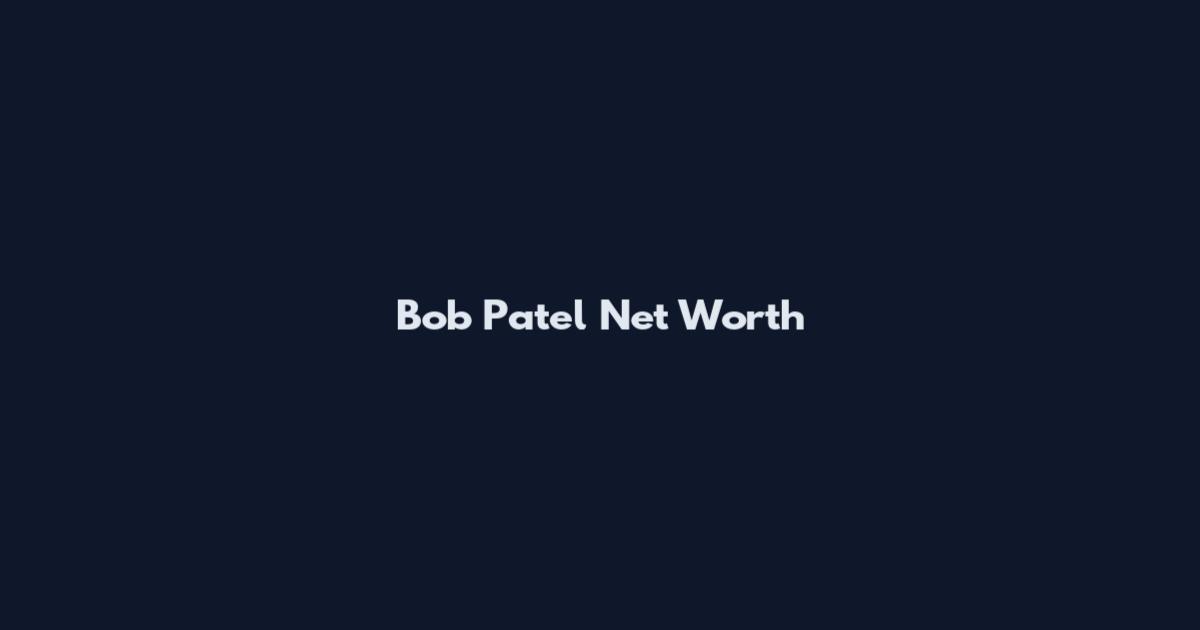 Bob Patel Net Worth