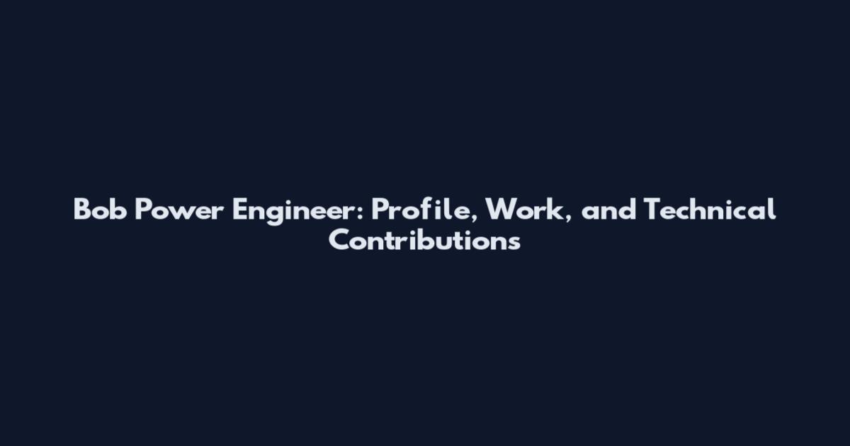 Bob Power Engineer: Profile, Work, and Technical Contributions