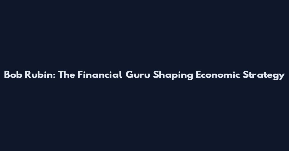 Bob Rubin: The Financial Guru Shaping Economic Strategy