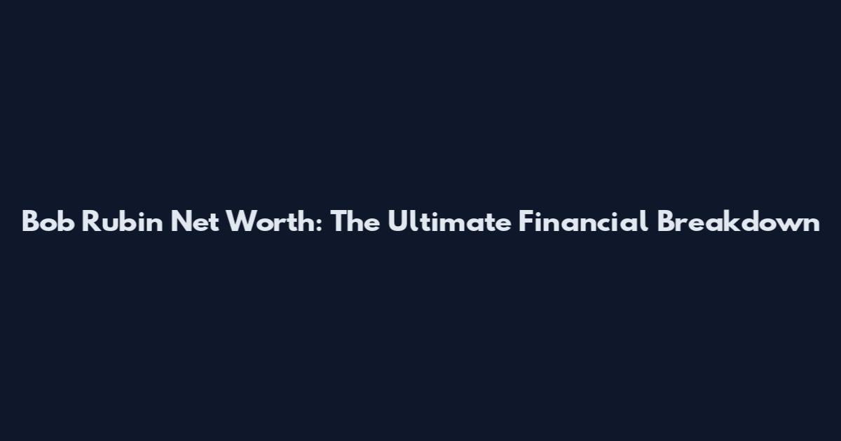 Bob Rubin Net Worth: The Ultimate Financial Breakdown