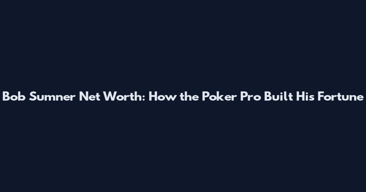 Bob Sumner Net Worth: How the Poker Pro Built His Fortune