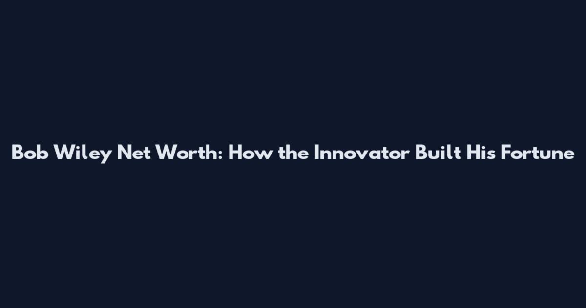 Bob Wiley Net Worth: How the Innovator Built His Fortune