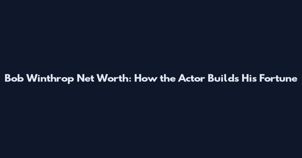 Bob Winthrop Net Worth: How the Actor Builds His Fortune