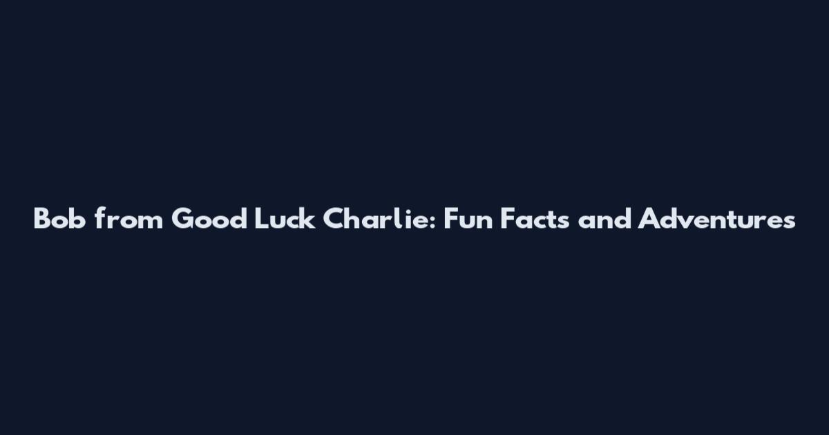 Bob from Good Luck Charlie: Fun Facts and Adventures