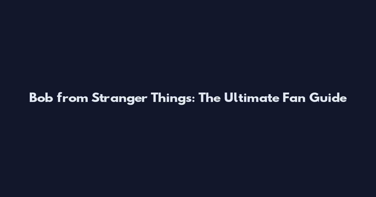 Bob from Stranger Things: The Ultimate Fan Guide