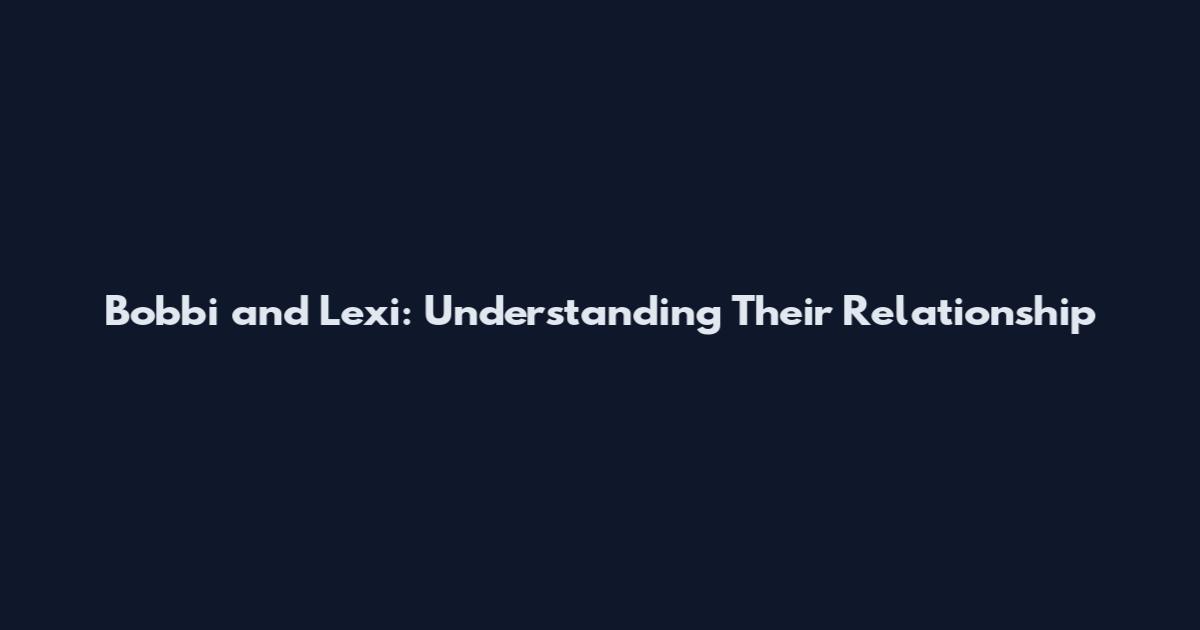 Bobbi and Lexi: Understanding Their Relationship