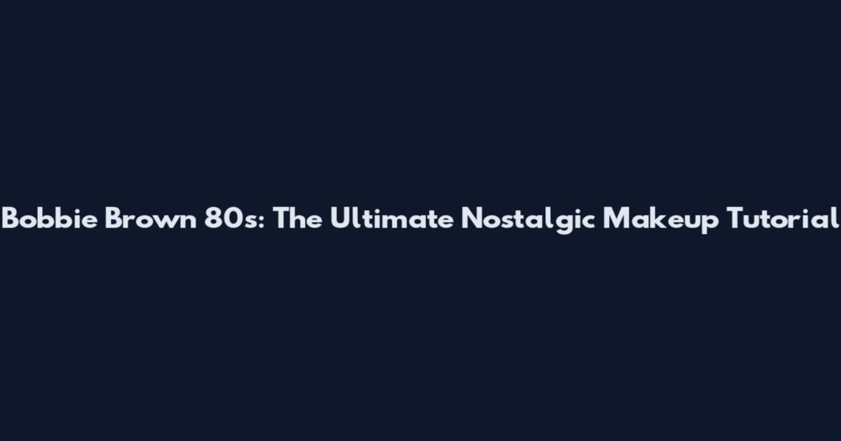 Bobbie Brown 80s: The Ultimate Nostalgic Makeup Tutorial
