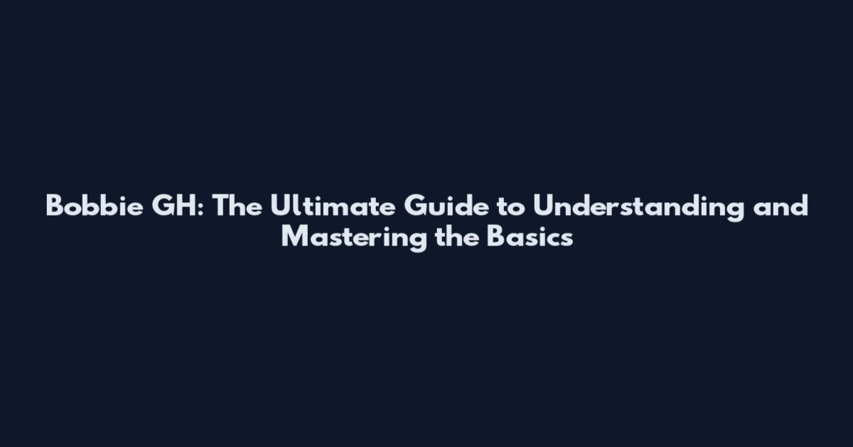 Bobbie GH: The Ultimate Guide to Understanding and Mastering the Basics