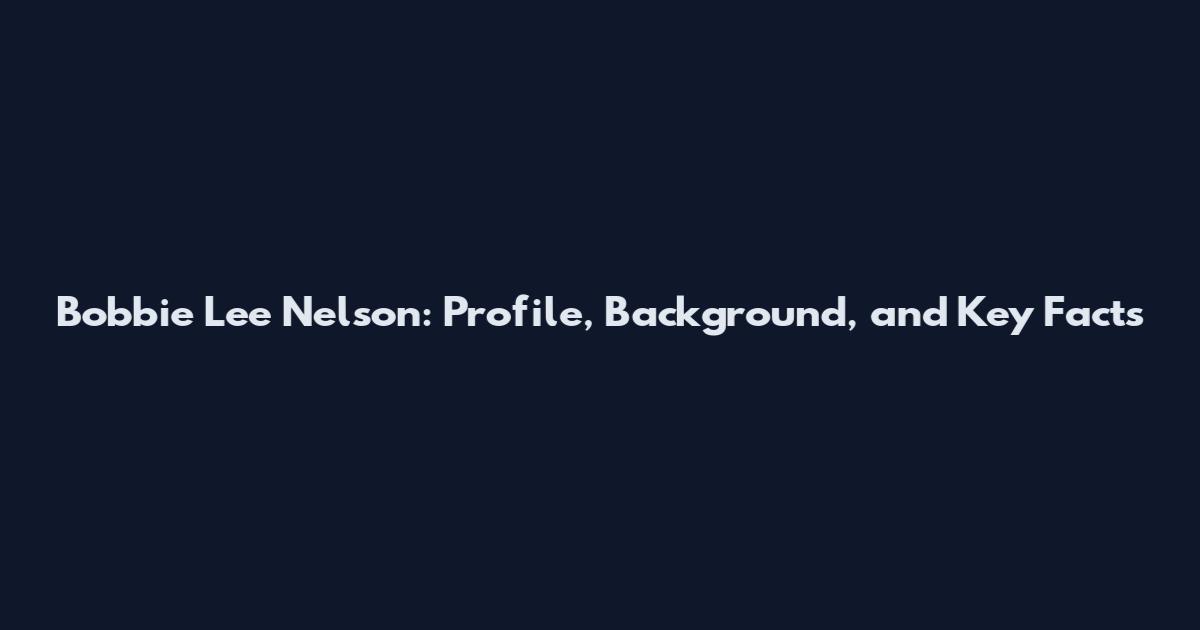 Bobbie Lee Nelson: Profile, Background, and Key Facts