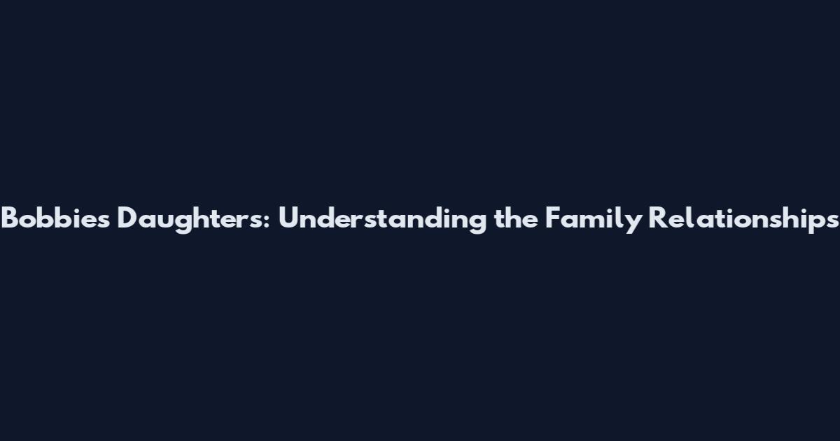 Bobbies Daughters: Understanding the Family Relationships