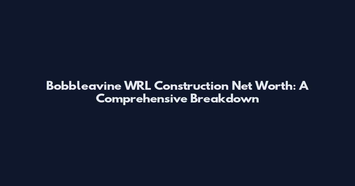 Bobbleavine WRL Construction Net Worth: A Comprehensive Breakdown