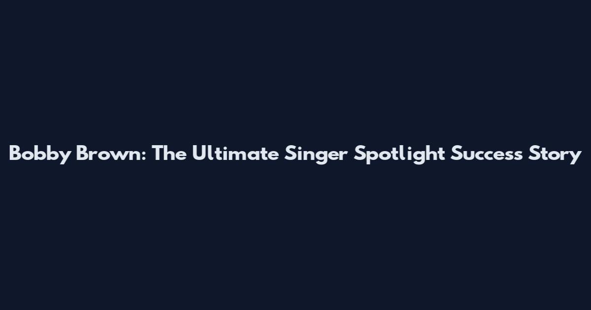 Bobby Brown: The Ultimate Singer Spotlight Success Story