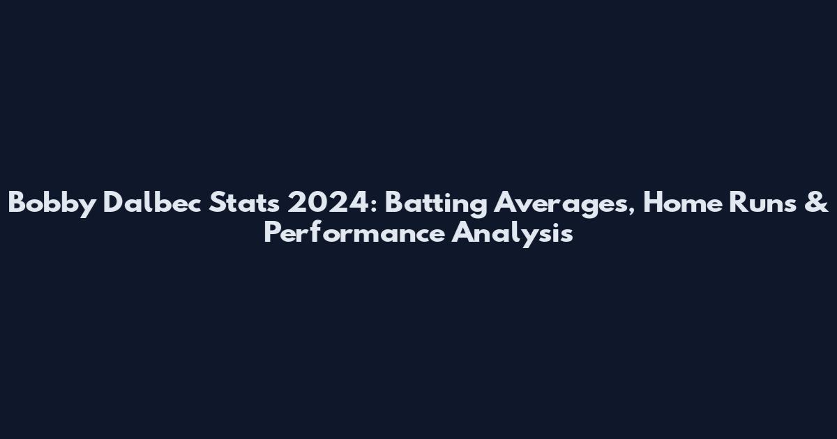 Bobby Dalbec Stats 2024: Batting Averages, Home Runs & Performance Analysis