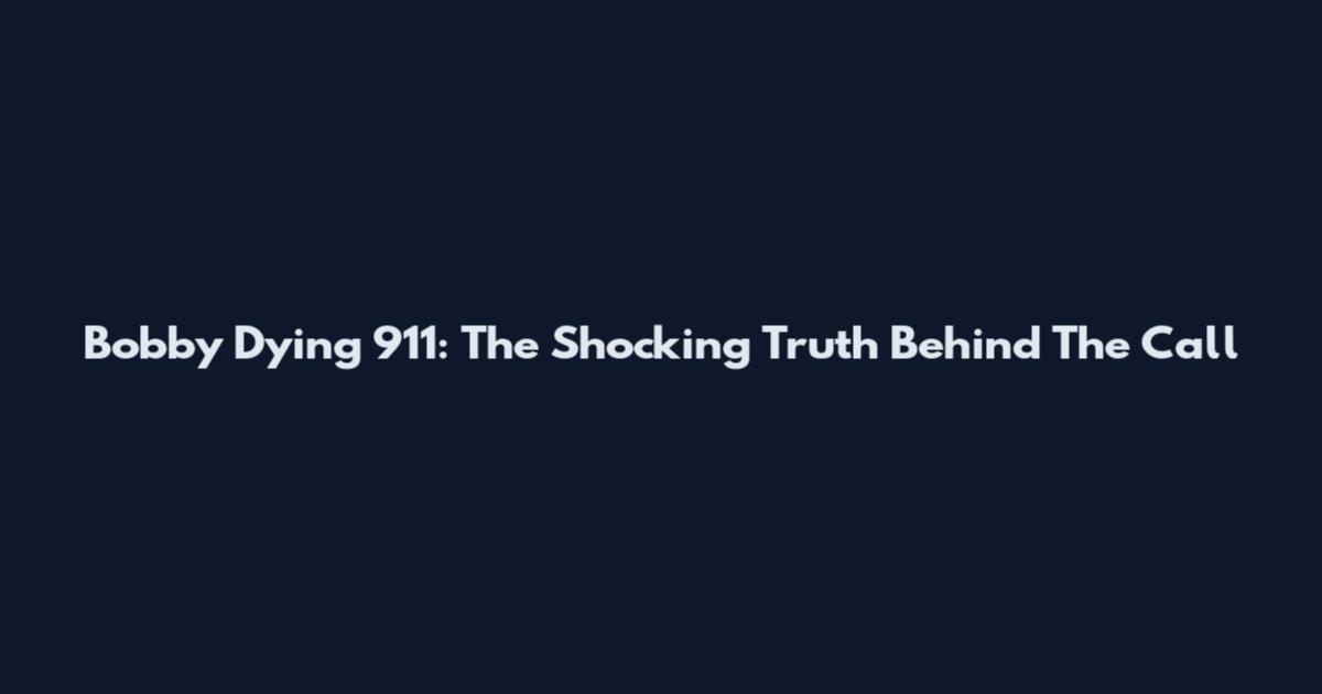 Bobby Dying 911: The Shocking Truth Behind The Call