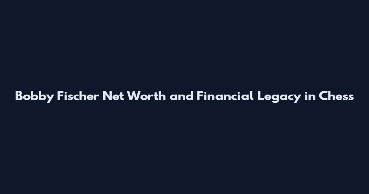 Bobby Fischer Net Worth and Financial Legacy in Chess