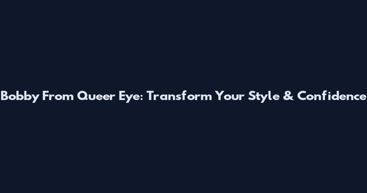 Bobby From Queer Eye: Transform Your Style & Confidence