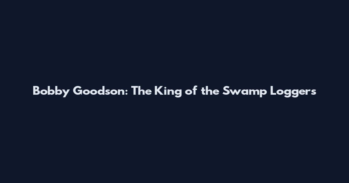 Bobby Goodson: The King of the Swamp Loggers
