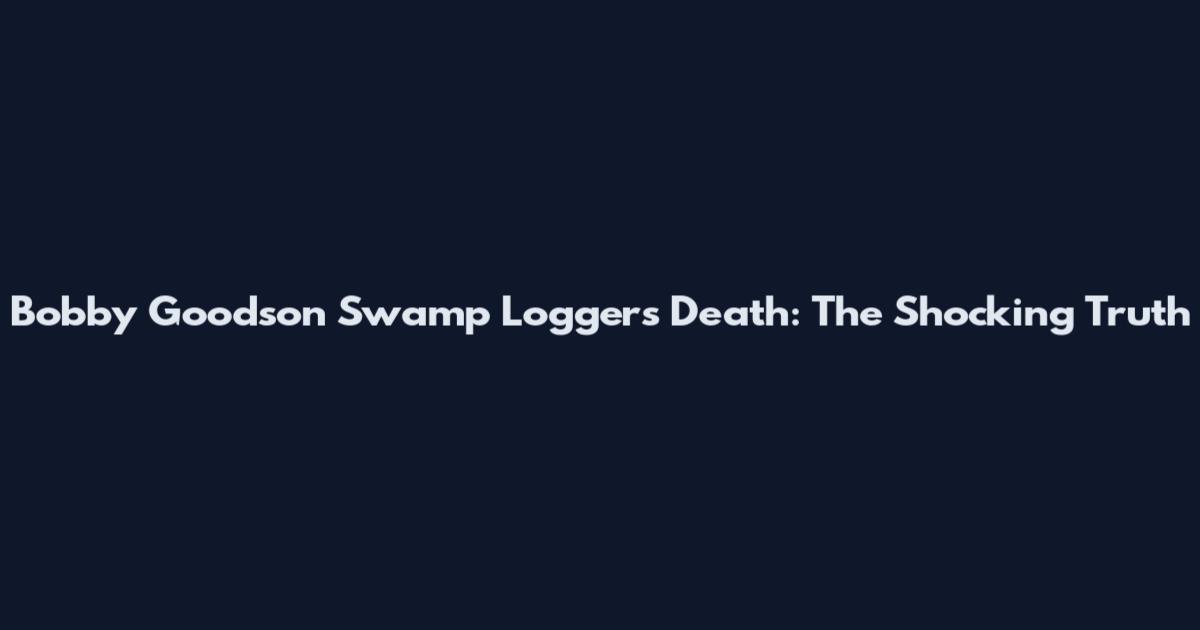 Bobby Goodson Swamp Loggers Death: The Shocking Truth