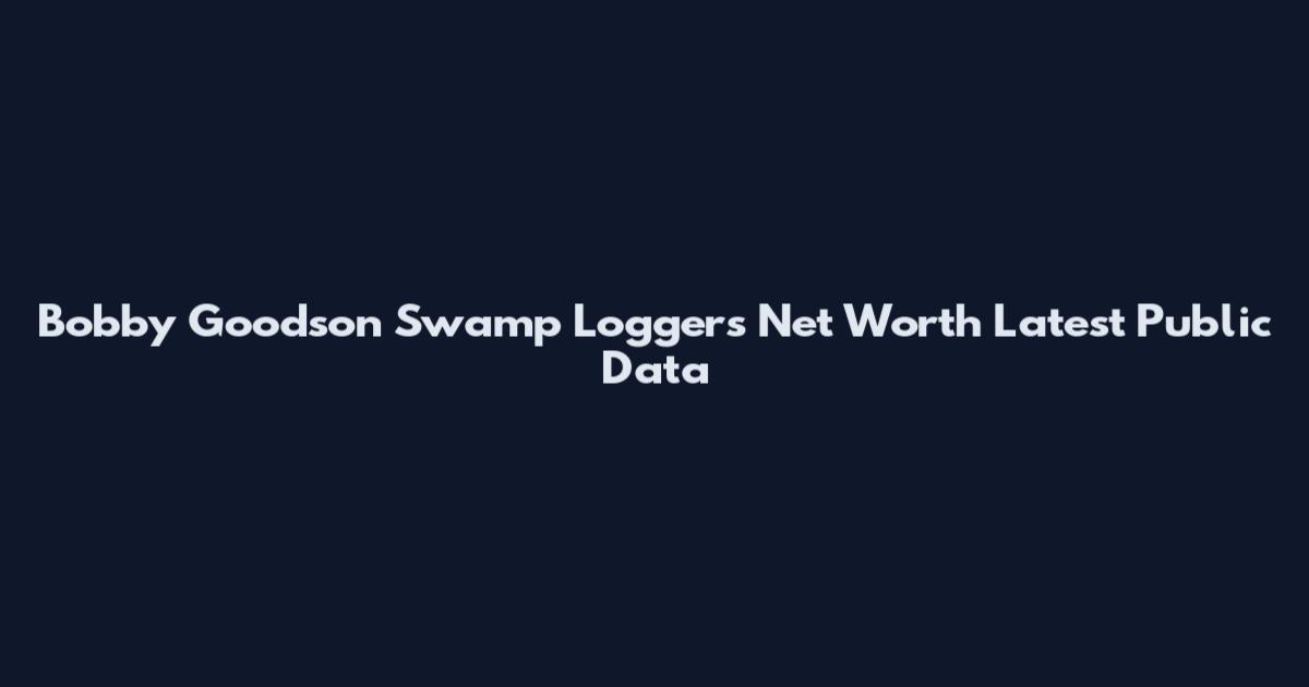 Bobby Goodson Swamp Loggers Net Worth Latest Public Data