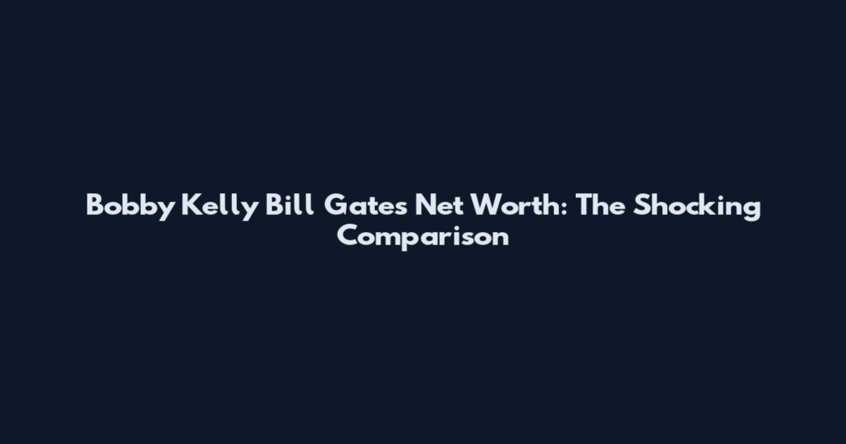 Bobby Kelly Bill Gates Net Worth: The Shocking Comparison
