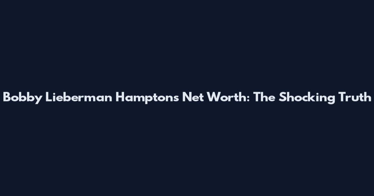 Bobby Lieberman Hamptons Net Worth: The Shocking Truth