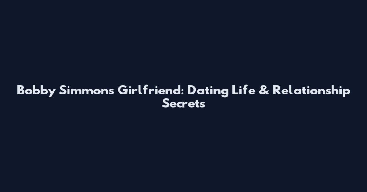 Bobby Simmons Girlfriend: Dating Life & Relationship Secrets