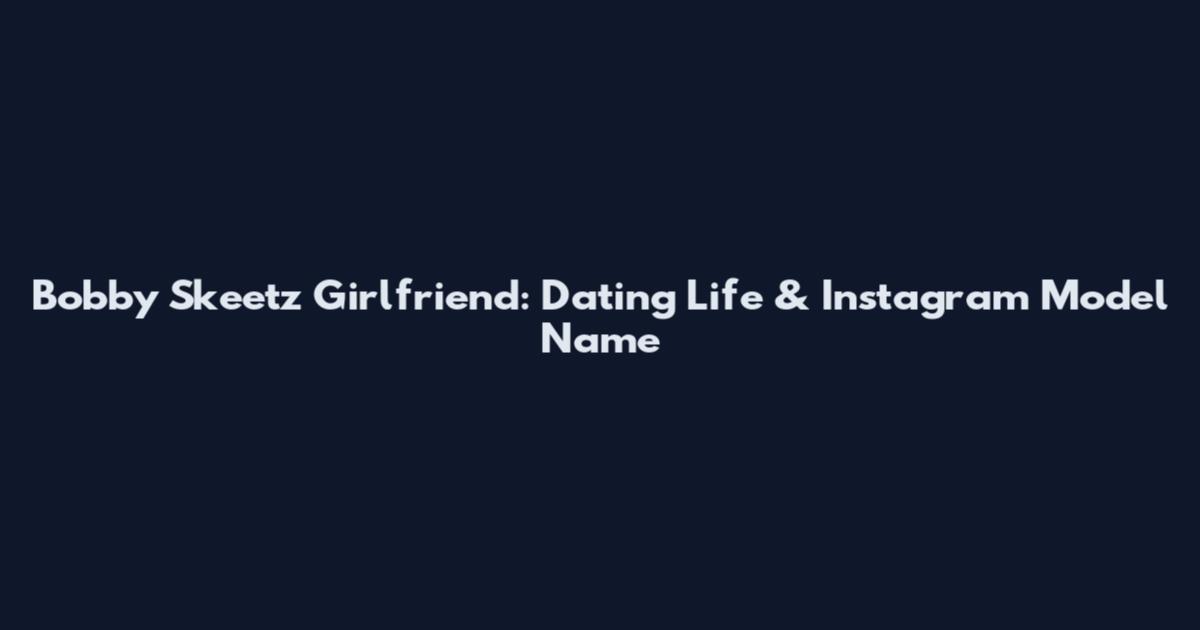 Bobby Skeetz Girlfriend: Dating Life & Instagram Model Name