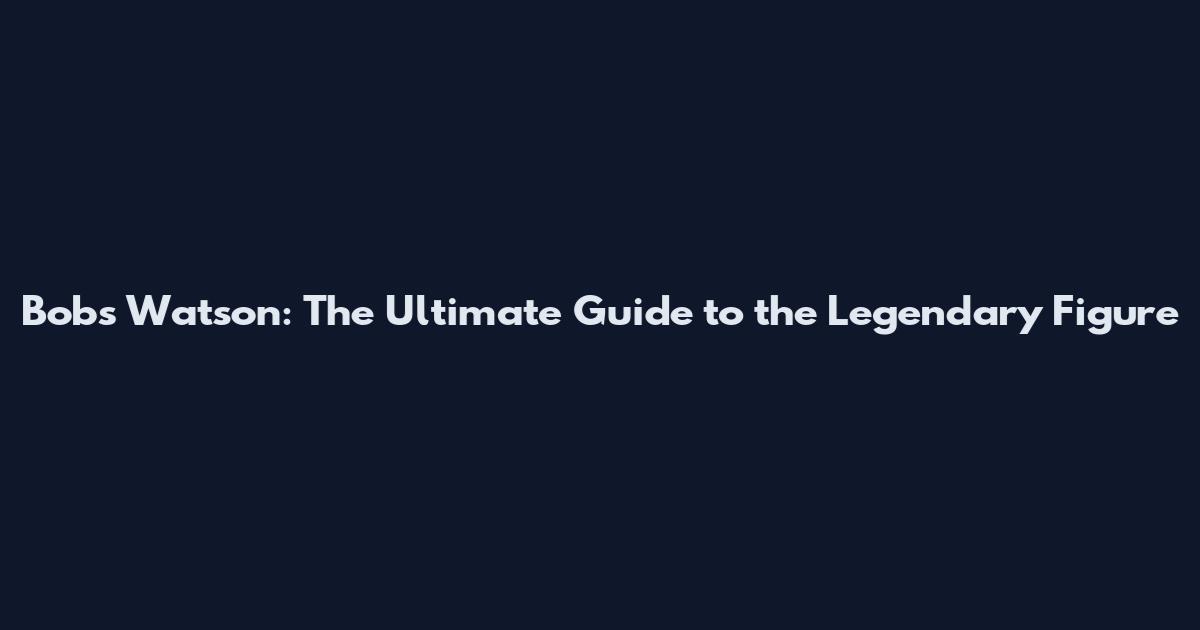 Bobs Watson: The Ultimate Guide to the Legendary Figure