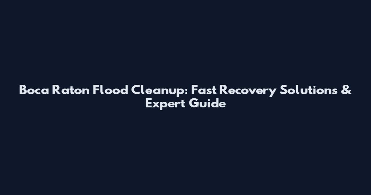 Boca Raton Flood Cleanup: Fast Recovery Solutions & Expert Guide