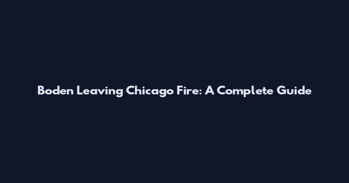 Boden Leaving Chicago Fire: A Complete Guide