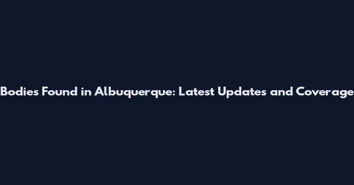 Bodies Found in Albuquerque: Latest Updates and Coverage