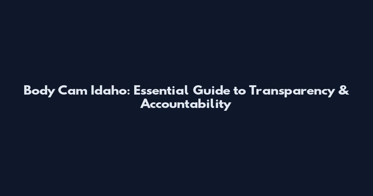 Body Cam Idaho: Essential Guide to Transparency & Accountability