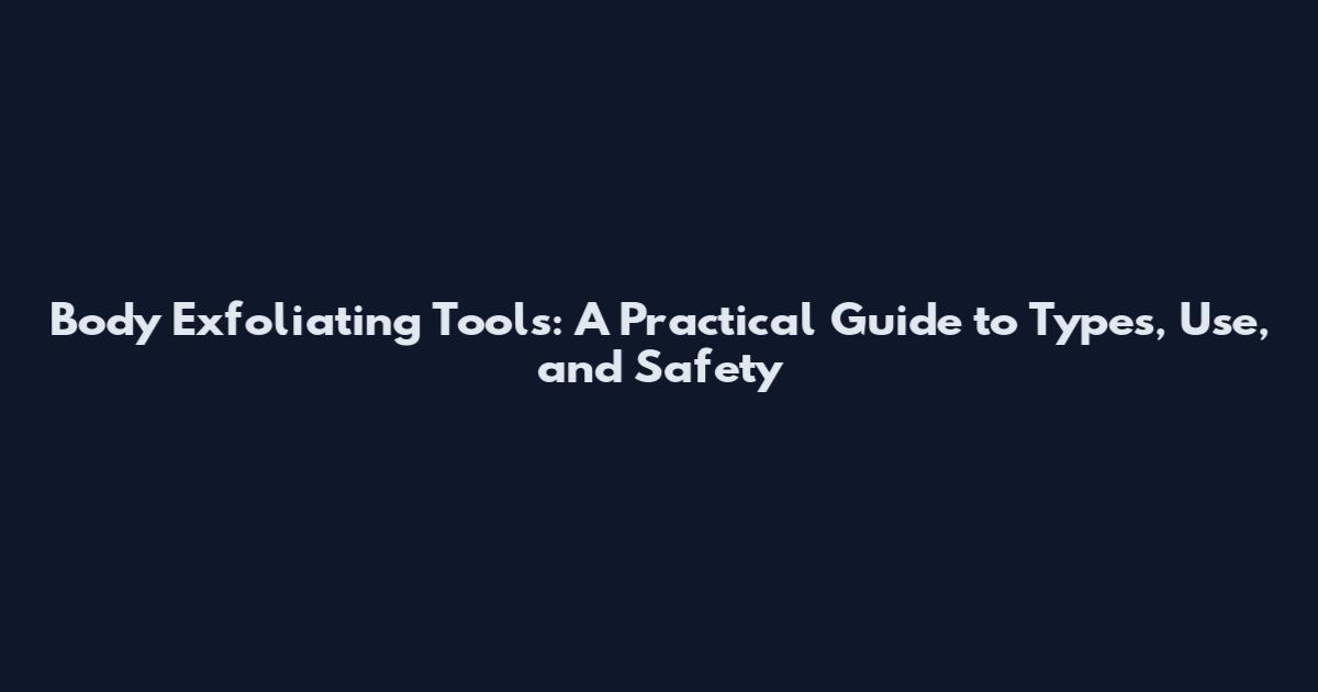 Body Exfoliating Tools: A Practical Guide to Types, Use, and Safety