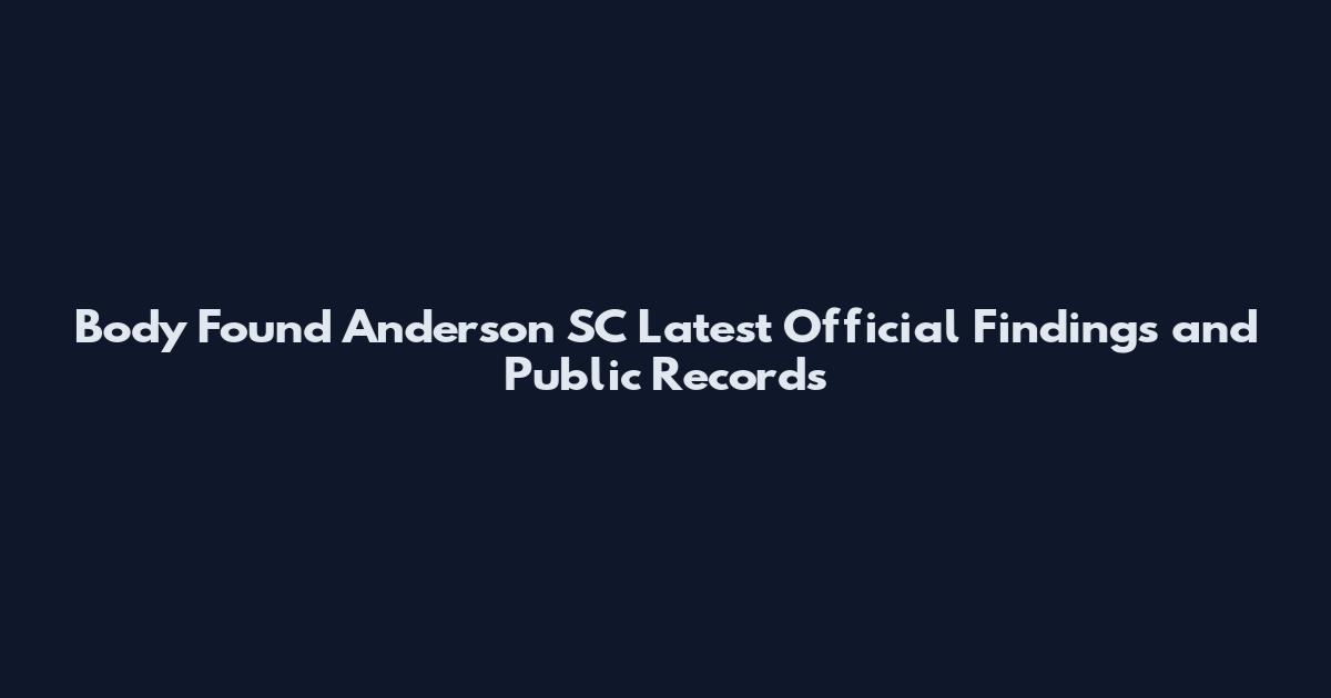 Body Found Anderson SC Latest Official Findings and Public Records