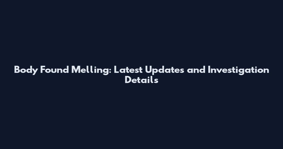 Body Found Melling: Latest Updates and Investigation Details