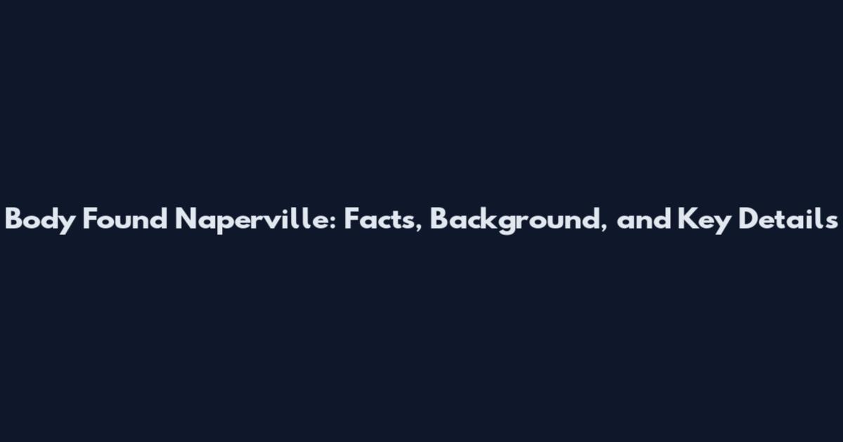 Body Found Naperville: Facts, Background, and Key Details