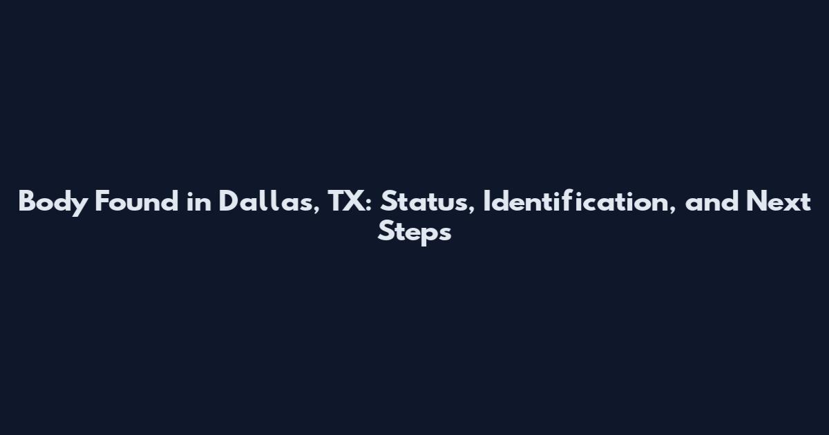 Body Found in Dallas, TX: Status, Identification, and Next Steps