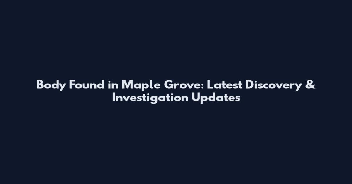 Body Found in Maple Grove: Latest Discovery & Investigation Updates
