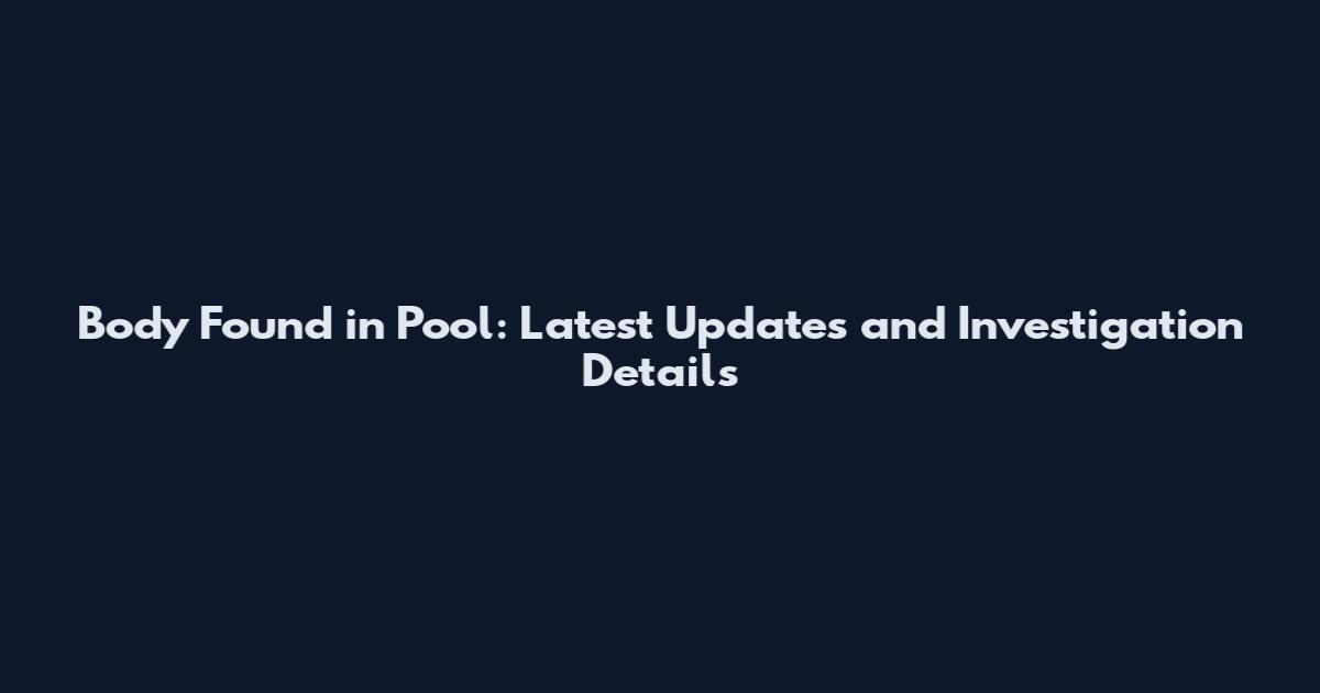 Body Found in Pool: Latest Updates and Investigation Details